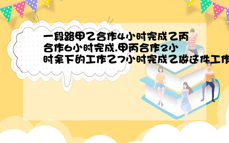 一段路甲乙合作4小时完成乙丙合作6小时完成.甲丙合作2小时余下的工作乙7小时完成乙做这件工作几小时完成