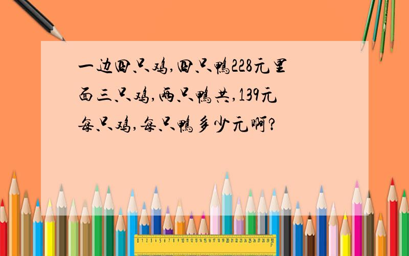 一边四只鸡,四只鸭228元里面三只鸡,两只鸭共,139元每只鸡,每只鸭多少元啊?