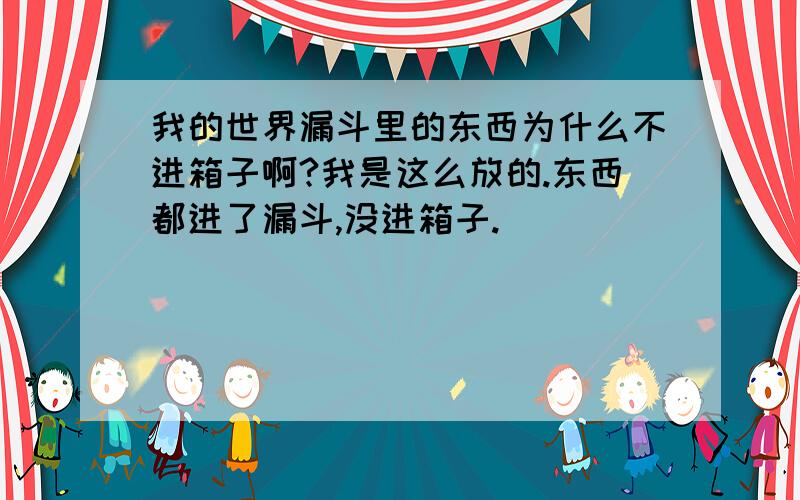 我的世界漏斗里的东西为什么不进箱子啊?我是这么放的.东西都进了漏斗,没进箱子.