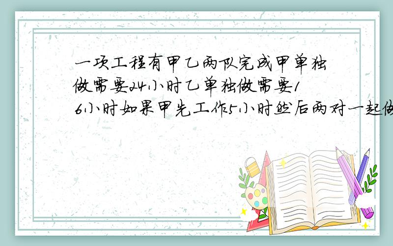 一项工程有甲乙两队完成甲单独做需要24小时乙单独做需要16小时如果甲先工作5小时然后两对一起做那么再过几小时可以完成全部工作