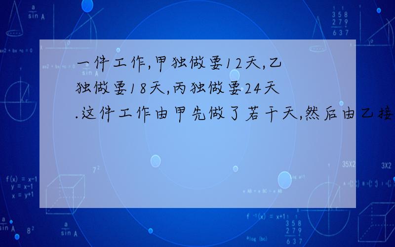 一件工作,甲独做要12天,乙独做要18天,丙独做要24天.这件工作由甲先做了若干天,然后由乙接着做,乙做的方程要一步步解