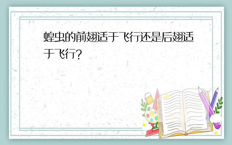 蝗虫的前翅适于飞行还是后翅适于飞行?