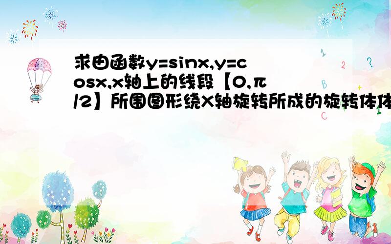 求由函数y=sinx,y=cosx,x轴上的线段【0,π/2】所围图形绕X轴旋转所成的旋转体体积?