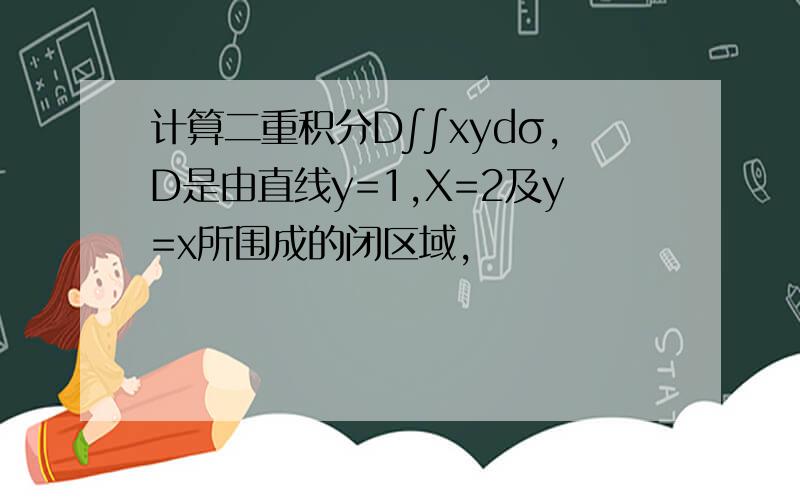 计算二重积分D∫∫xydσ,D是由直线y=1,X=2及y=x所围成的闭区域,