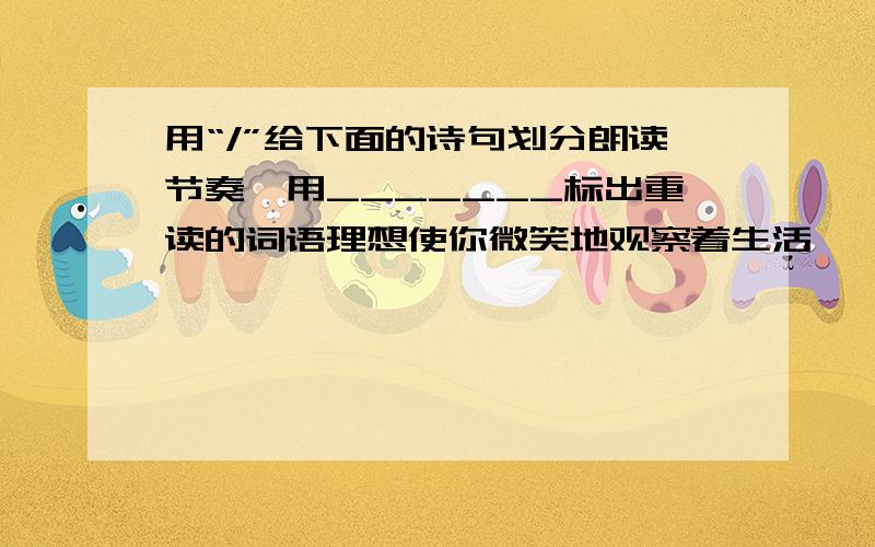 用“/”给下面的诗句划分朗读节奏,用_______标出重读的词语理想使你微笑地观察着生活,　　理想使你倔强地反抗着命运.　　理想使你忘记鬓发早白； 　　理想使你头白仍然天真