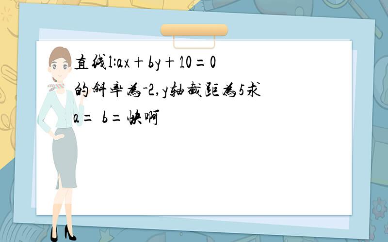 直线l:ax+by+10=0的斜率为-2,y轴截距为5求a= b=快啊