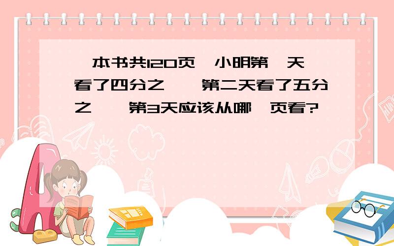 一本书共120页,小明第一天看了四分之一,第二天看了五分之一,第3天应该从哪一页看?