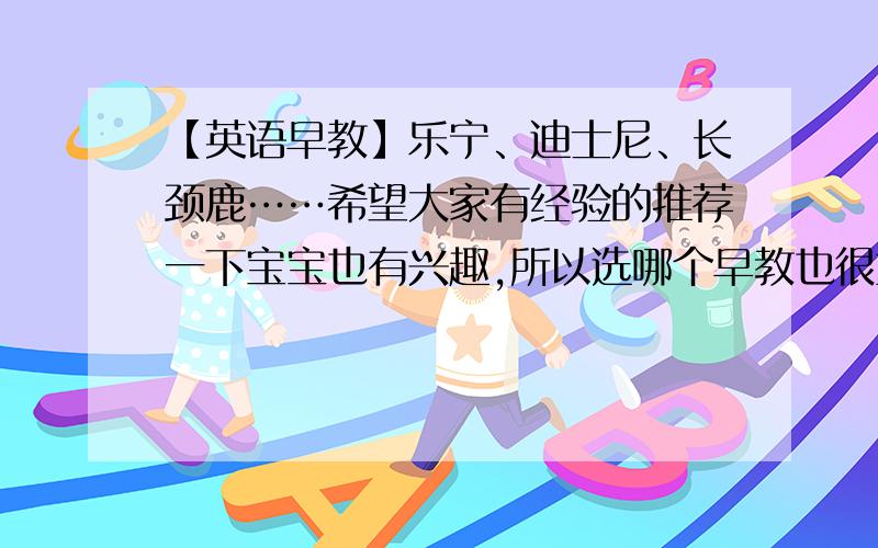 【英语早教】乐宁、迪士尼、长颈鹿……希望大家有经验的推荐一下宝宝也有兴趣,所以选哪个早教也很重要.