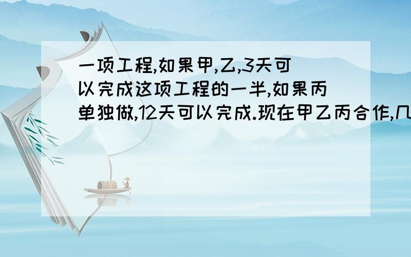 一项工程,如果甲,乙,3天可以完成这项工程的一半,如果丙单独做,12天可以完成.现在甲乙丙合作,几天可以完成全部工程?我实在不会做这种类型的题目,顺便说是怎么做的,