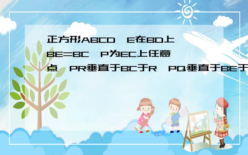 正方形ABCD,E在BD上,BE=BC,P为EC上任意一点,PR垂直于BC于R,PQ垂直于BE于Q,求证：PR+PQ=2分之1BD