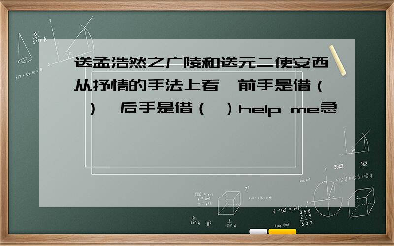 送孟浩然之广陵和送元二使安西从抒情的手法上看,前手是借（ ）,后手是借（ ）help me急