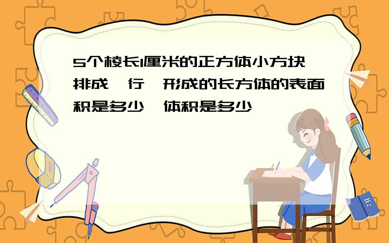 5个棱长1厘米的正方体小方块排成一行,形成的长方体的表面积是多少,体积是多少