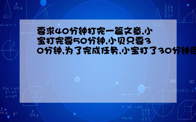 要求40分钟打完一篇文章,小宝打完要50分钟,小贝只要30分钟,为了完成任务,小宝打了30分钟后,请求小贝的帮助,小宝能在要求的时间内打完吗?