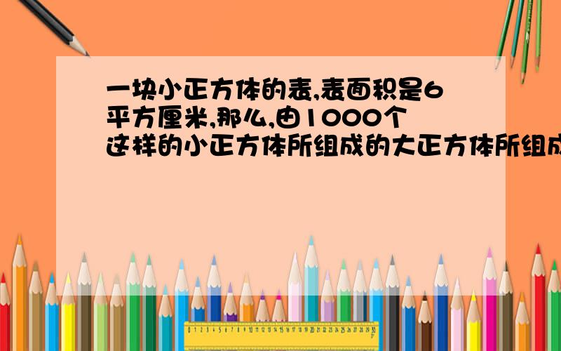 一块小正方体的表,表面积是6平方厘米,那么,由1000个这样的小正方体所组成的大正方体所组成的表面积是多少平方厘米