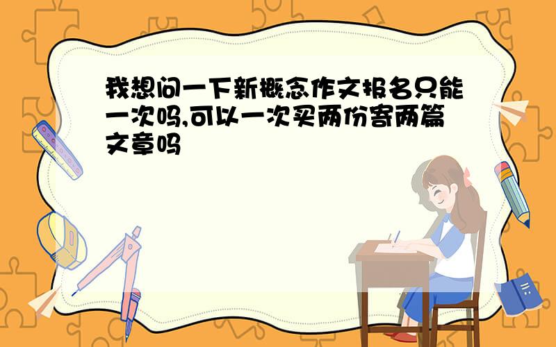 我想问一下新概念作文报名只能一次吗,可以一次买两份寄两篇文章吗