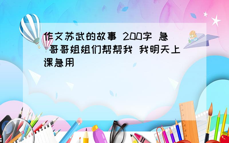 作文苏武的故事 200字 急 哥哥姐姐们帮帮我 我明天上课急用