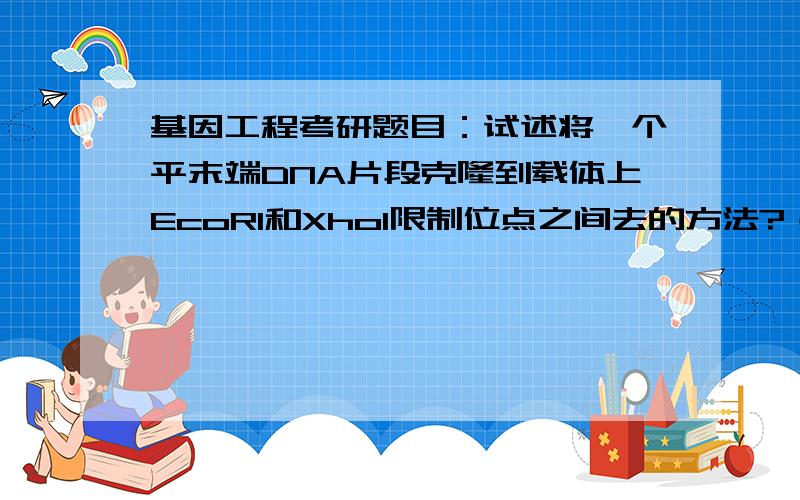 基因工程考研题目：试述将一个平末端DNA片段克隆到载体上EcoRI和Xhol限制位点之间去的方法?（1）平末端的DNA片段两端接接头或衔接物；（2）载体补平再连接答案给的要点太短了,会的老师同