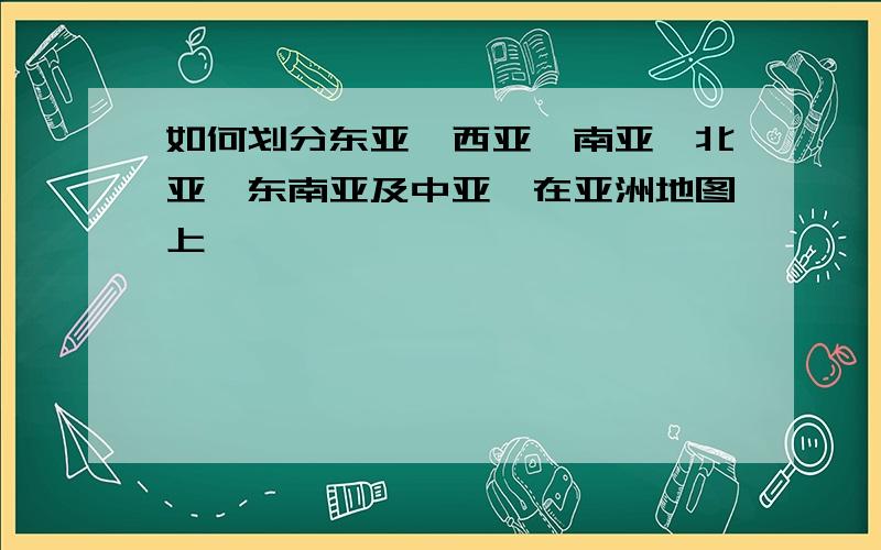 如何划分东亚、西亚、南亚、北亚、东南亚及中亚,在亚洲地图上