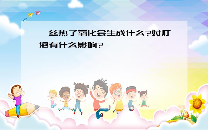 钨丝热了氧化会生成什么?对灯泡有什么影响?