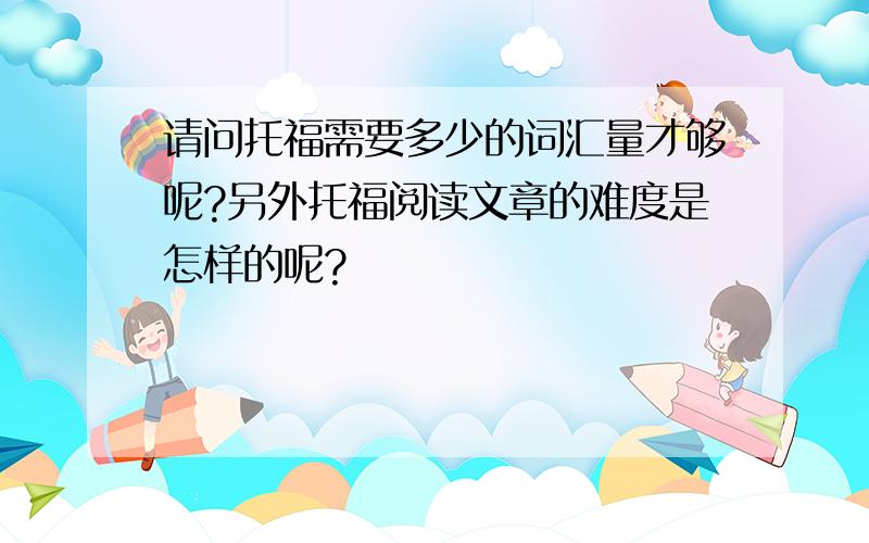 请问托福需要多少的词汇量才够呢?另外托福阅读文章的难度是怎样的呢?