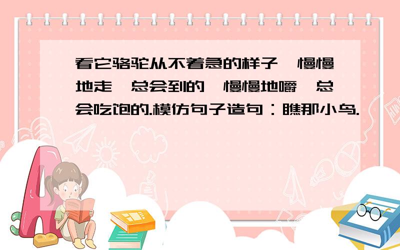 看它骆驼从不着急的样子,慢慢地走,总会到的,慢慢地嚼,总会吃饱的.模仿句子造句：瞧那小鸟.