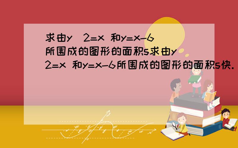 求由y^2=x 和y=x-6所围成的图形的面积s求由y^2=x 和y=x-6所围成的图形的面积s快.