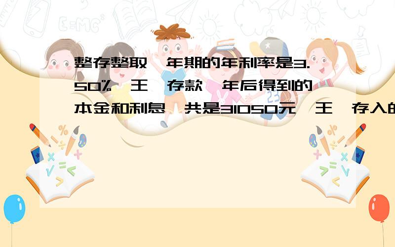 整存整取一年期的年利率是3.50%,王琪存款一年后得到的本金和利息一共是31050元,王琪存入的本金是急急急会了会了 自己会了等于30000