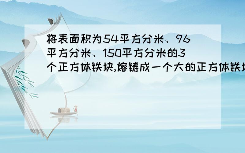 将表面积为54平方分米、96平方分米、150平方分米的3个正方体铁块,熔铸成一个大的正方体铁块（不计损耗）大正方体铁块的的体积是多少?