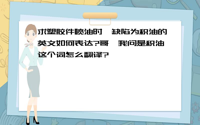 求塑胶件喷油时,缺陷为积油的英文如何表达?哥,我问是积油这个词怎么翻译?