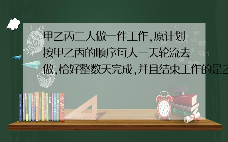 甲乙丙三人做一件工作,原计划按甲乙丙的顺序每人一天轮流去做,恰好整数天完成,并且结束工作的是乙.若按乙丙甲的顺序来做,则比计划多用1/3天,若按丙甲乙的顺序轮流去做,则比原计划多用