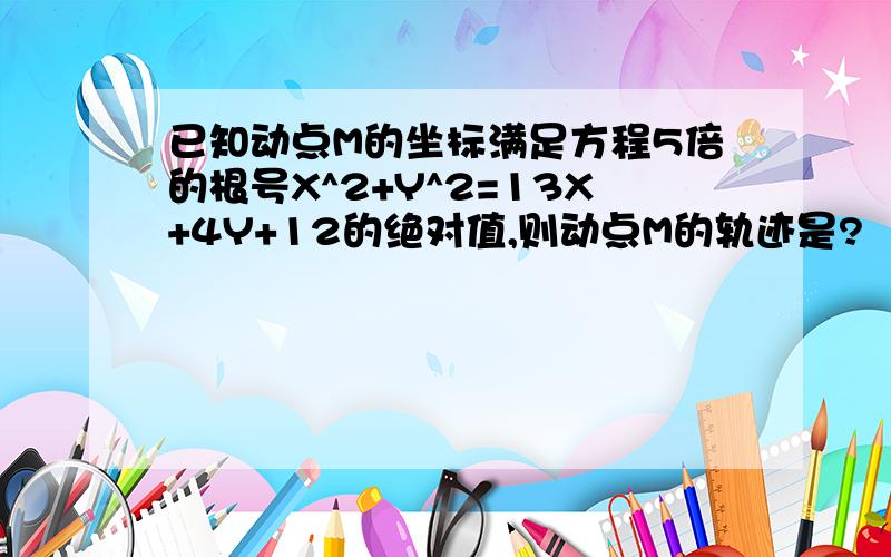 已知动点M的坐标满足方程5倍的根号X^2+Y^2=13X+4Y+12的绝对值,则动点M的轨迹是?