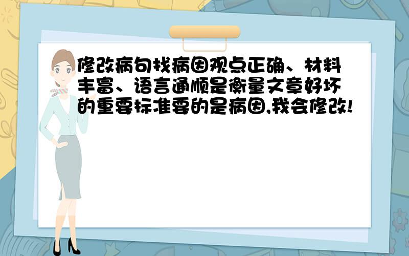 修改病句找病因观点正确、材料丰富、语言通顺是衡量文章好坏的重要标准要的是病因,我会修改!