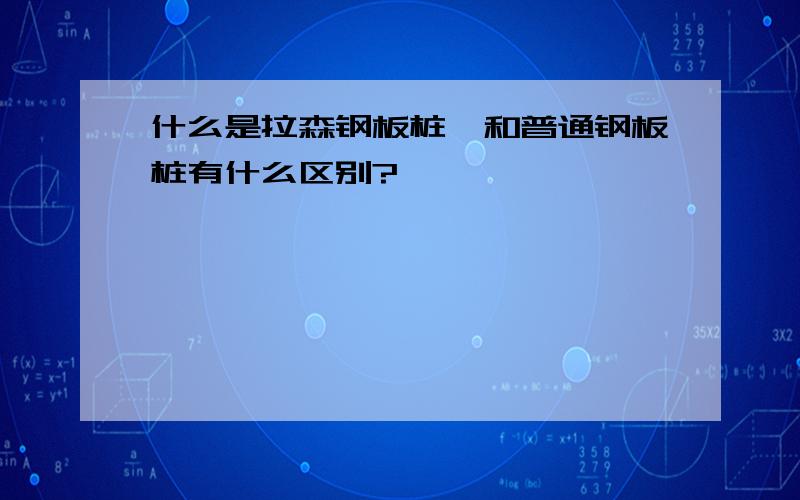 什么是拉森钢板桩,和普通钢板桩有什么区别?