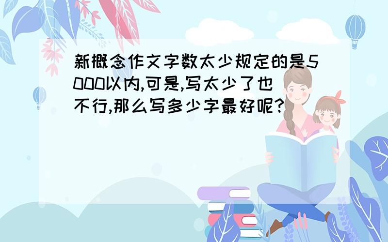 新概念作文字数太少规定的是5000以内,可是,写太少了也不行,那么写多少字最好呢?