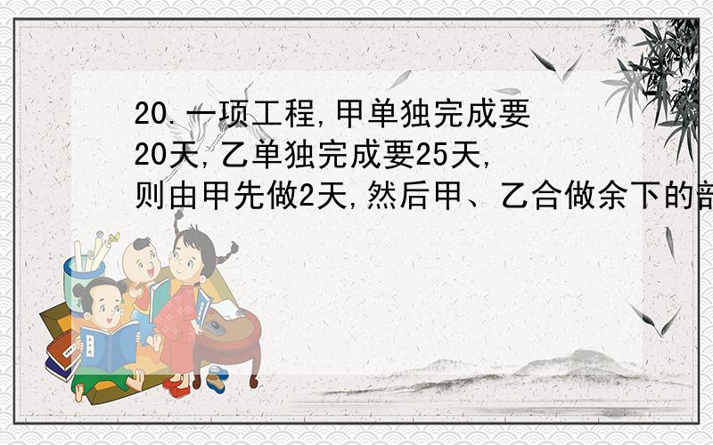 20.一项工程,甲单独完成要20天,乙单独完成要25天,则由甲先做2天,然后甲、乙合做余下的部分还要多少天一项工程,甲单独完成要20天,乙单独完成要25天,则由甲先做2天,然后甲、乙合做余下的部