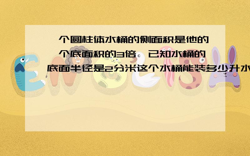 一个圆柱体水桶的侧面积是他的一个底面积的3倍,已知水桶的底面半径是2分米这个水桶能装多少升水?