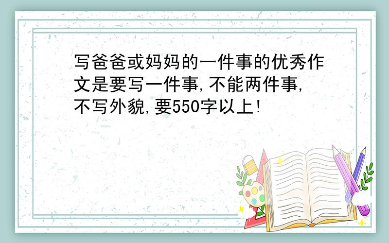 写爸爸或妈妈的一件事的优秀作文是要写一件事,不能两件事,不写外貌,要550字以上!