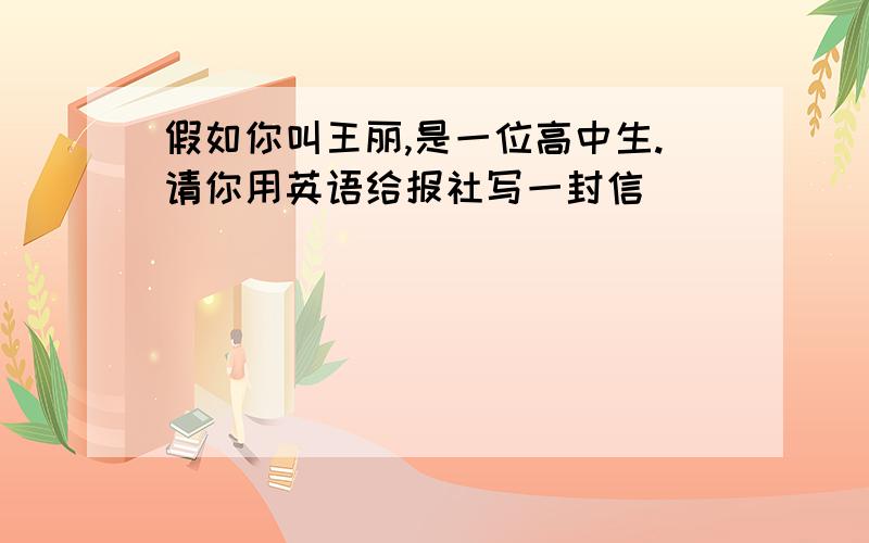 假如你叫王丽,是一位高中生.请你用英语给报社写一封信