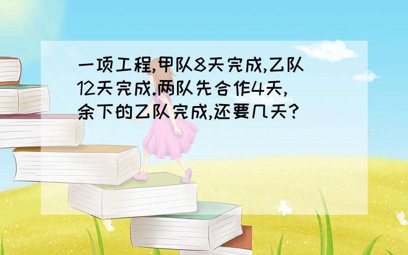 一项工程,甲队8天完成,乙队12天完成.两队先合作4天,余下的乙队完成,还要几天?