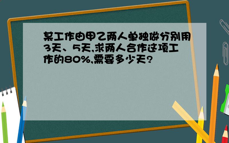 某工作由甲乙两人单独做分别用3天、5天,求两人合作这项工作的80%,需要多少天?