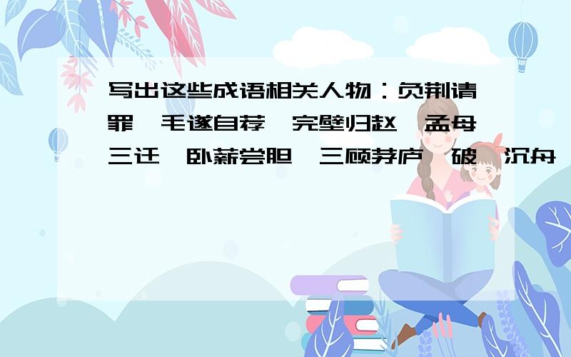 写出这些成语相关人物：负荆请罪,毛遂自荐,完壁归赵,孟母三迁,卧薪尝胆,三顾茅庐,破釜沉舟,凿壁借不要其他的成语!不要跑题!