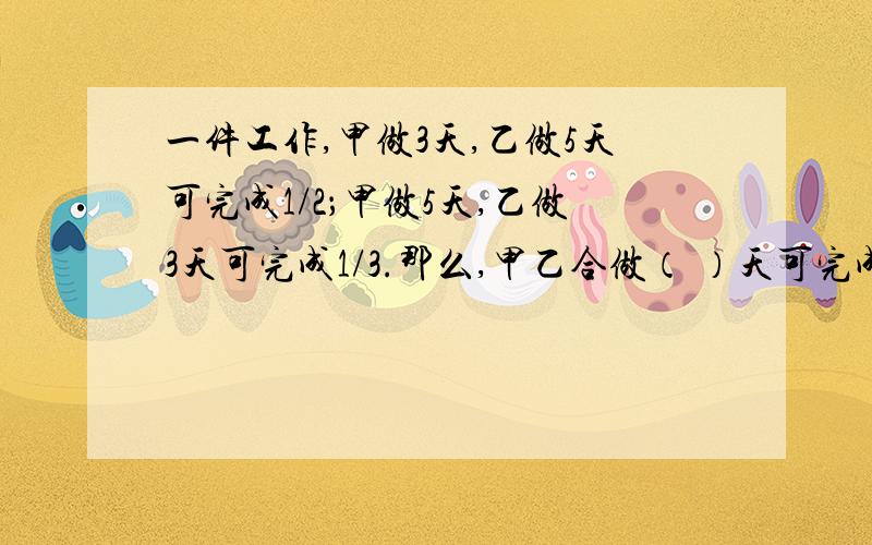 一件工作,甲做3天,乙做5天可完成1/2；甲做5天,乙做3天可完成1/3.那么,甲乙合做（ ）天可完成.求思路