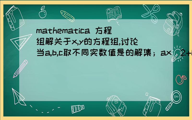 mathematica 方程组解关于x,y的方程组,讨论当a,b,c取不同实数值是的解集；ax^2+by+c=0,x+y=c