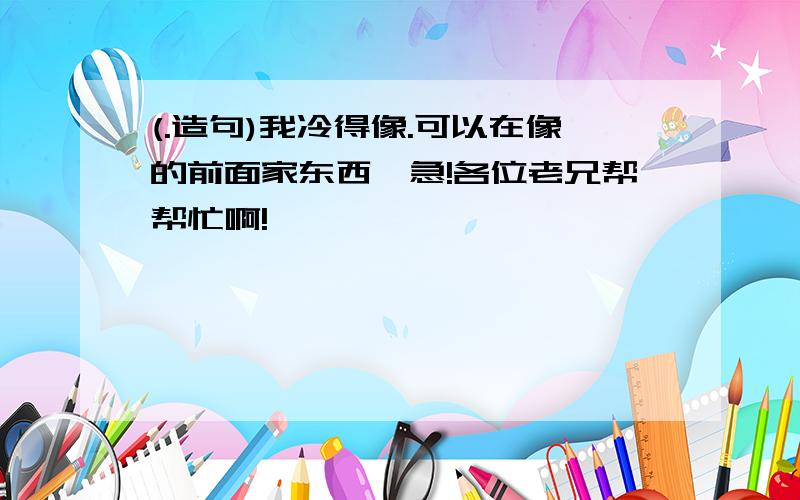 (.造句)我冷得像.可以在像的前面家东西,急!各位老兄帮帮忙啊!