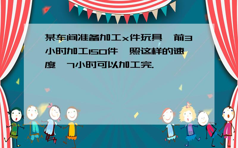 某车间准备加工x件玩具,前3小时加工150件,照这样的速度,7小时可以加工完.