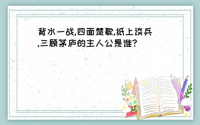 背水一战,四面楚歌,纸上谈兵,三顾茅庐的主人公是谁?