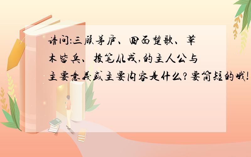 请问：三顾茅庐、四面楚歌、草木皆兵、投笔从戎,的主人公与主要意义或主要内容是什么?要简短的哦!