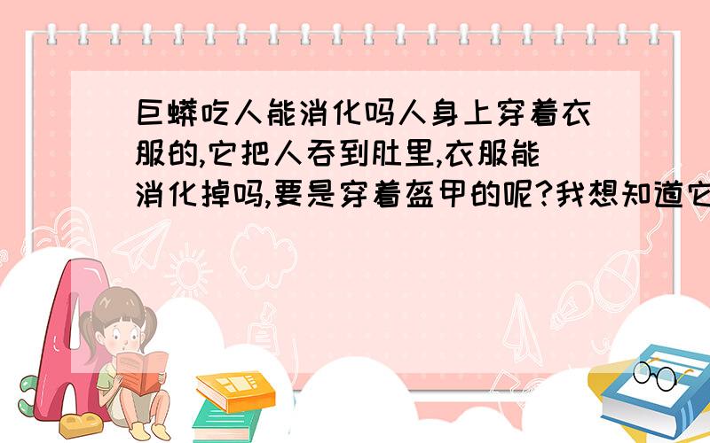 巨蟒吃人能消化吗人身上穿着衣服的,它把人吞到肚里,衣服能消化掉吗,要是穿着盔甲的呢?我想知道它要是遇上我图上的人它会吃吗，如果人身上穿的太多太厚它能消化吗，比如羽绒服棉袄等