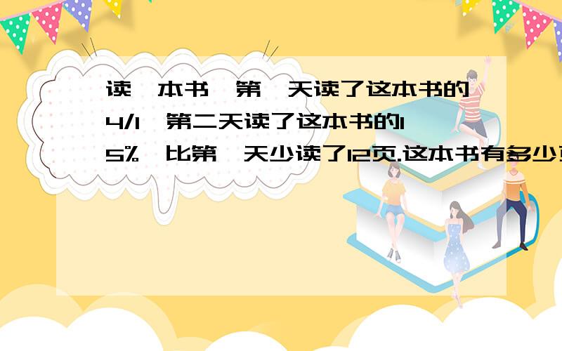 读一本书,第一天读了这本书的4/1,第二天读了这本书的15%,比第一天少读了12页.这本书有多少页?