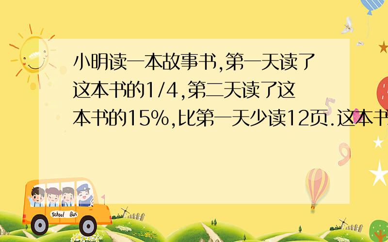 小明读一本故事书,第一天读了这本书的1/4,第二天读了这本书的15%,比第一天少读12页.这本书一共有多少页立刻.马上.